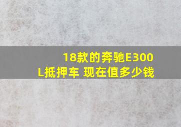 18款的奔驰E300L抵押车 现在值多少钱